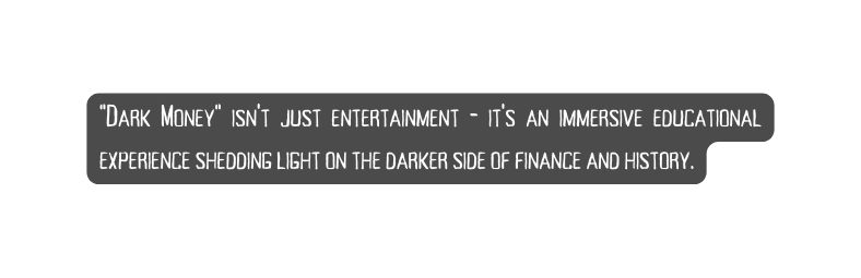 Dark Money isn t just entertainment it s an immersive educational experience shedding light on the darker side of finance and history